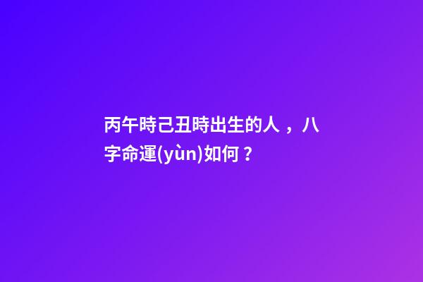 丙午時己丑時出生的人，八字命運(yùn)如何？